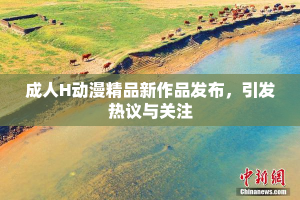成人H动漫精品新作品发布，引发热议与关注