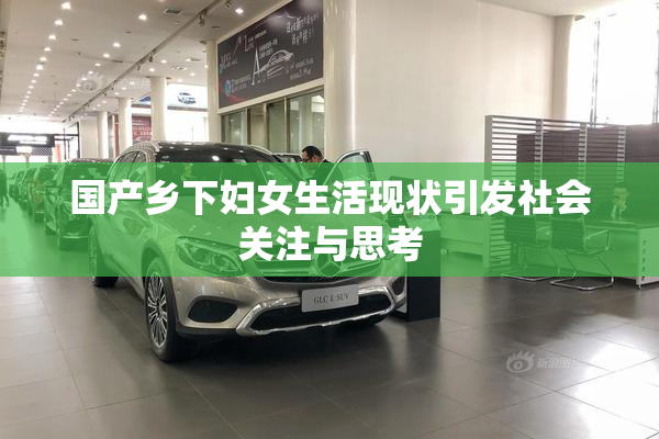 国产乡下妇女生活现状引发社会关注与思考