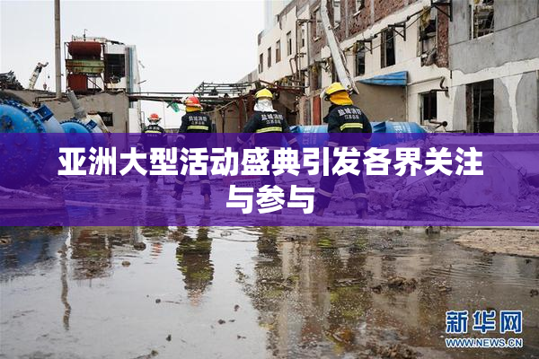 亚洲大型活动盛典引发各界关注与参与