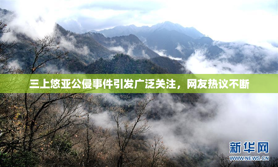 三上悠亚公侵事件引发广泛关注，网友热议不断