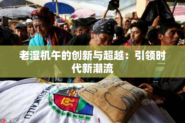 老湿机午的创新与超越：引领时代新潮流