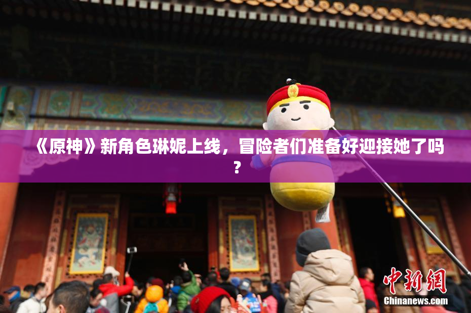 《原神》新角色琳妮上线，冒险者们准备好迎接她了吗？
