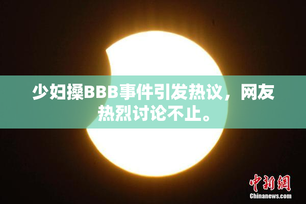 少妇搡BBB事件引发热议，网友热烈讨论不止。