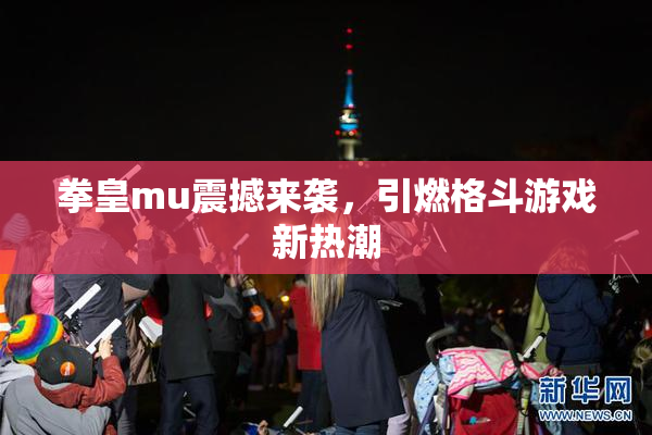 拳皇mu震撼来袭，引燃格斗游戏新热潮