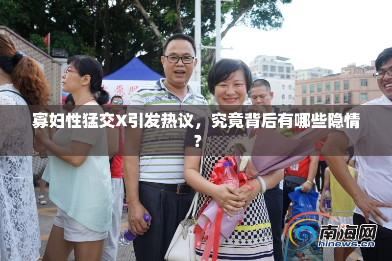 寡妇性猛交X引发热议，究竟背后有哪些隐情？