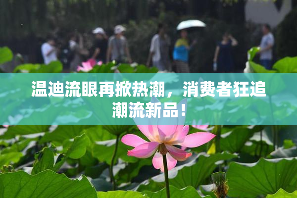 温迪流眼再掀热潮，消费者狂追潮流新品！