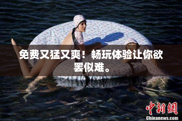 免费又猛又爽！畅玩体验让你欲罢似难。