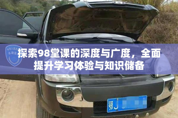 探索98堂课的深度与广度，全面提升学习体验与知识储备
