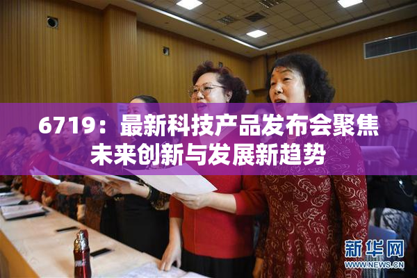 6719：最新科技产品发布会聚焦未来创新与发展新趋势