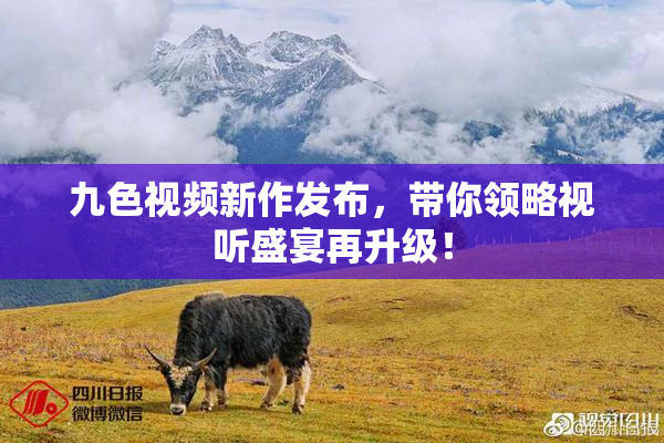 九色视频新作发布，带你领略视听盛宴再升级！