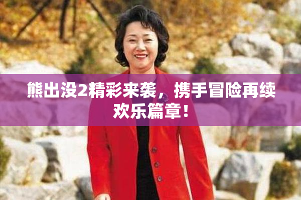 熊出没2精彩来袭，携手冒险再续欢乐篇章！
