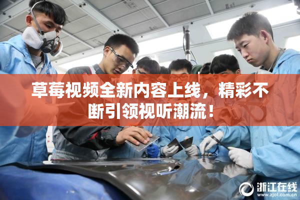 草莓视频全新内容上线，精彩不断引领视听潮流！