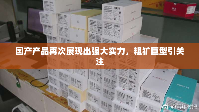 国产产品再次展现出强大实力，粗犷巨型引关注