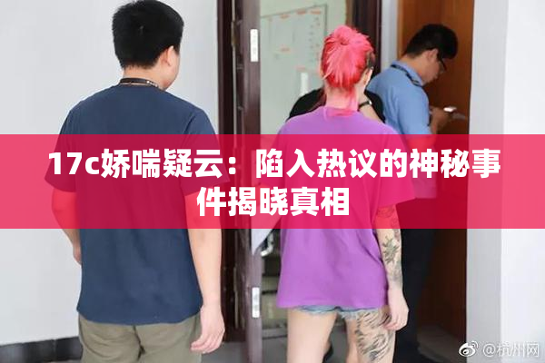 17c娇喘疑云：陷入热议的神秘事件揭晓真相