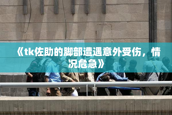 《tk佐助的脚部遭遇意外受伤，情况危急》