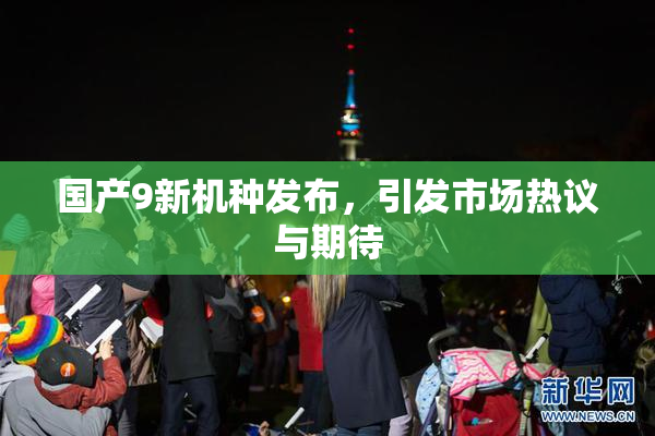 国产9新机种发布，引发市场热议与期待