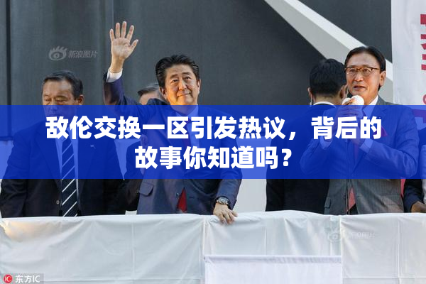 敌伦交换一区引发热议，背后的故事你知道吗？