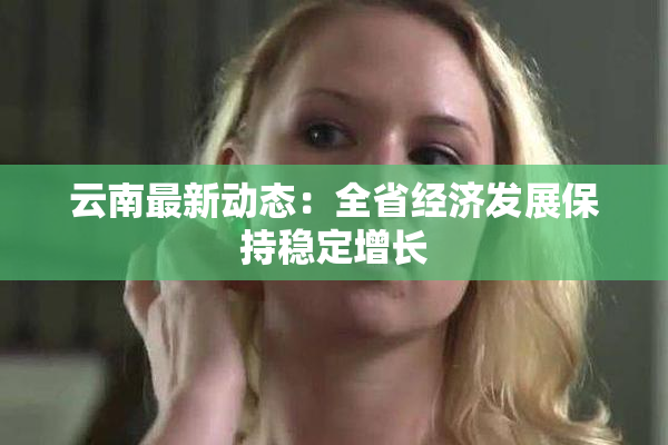 云南最新动态：全省经济发展保持稳定增长