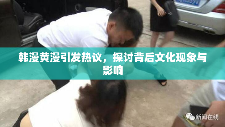 韩漫黄漫引发热议，探讨背后文化现象与影响