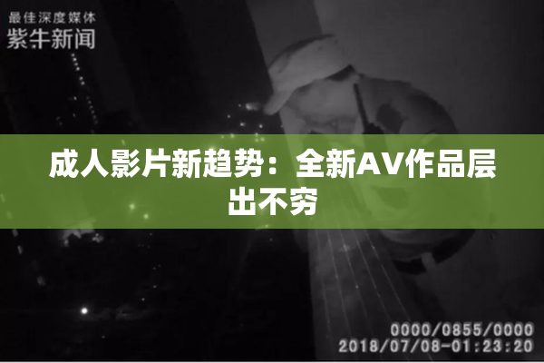 成人影片新趋势：全新AV作品层出不穷