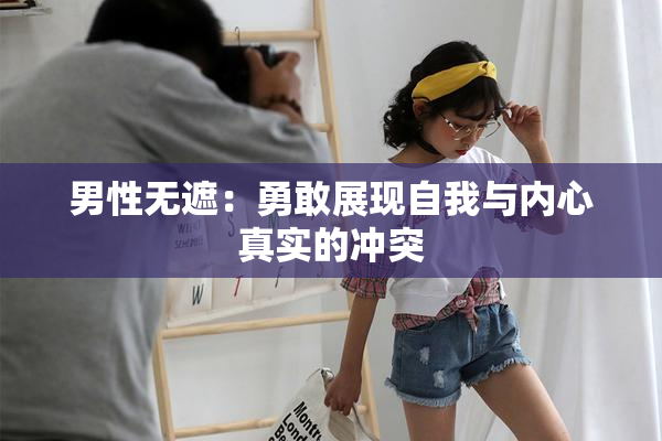 男性无遮：勇敢展现自我与内心真实的冲突