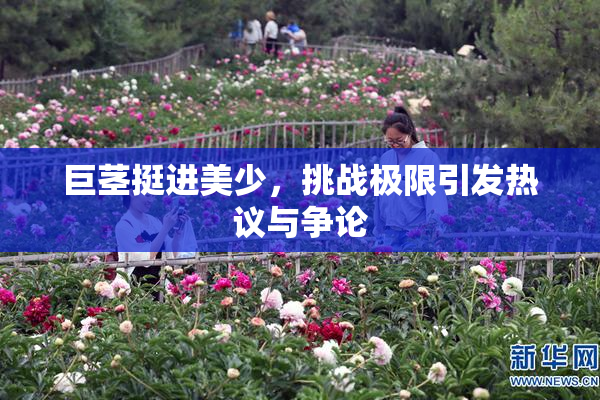 巨茎挺进美少，挑战极限引发热议与争论