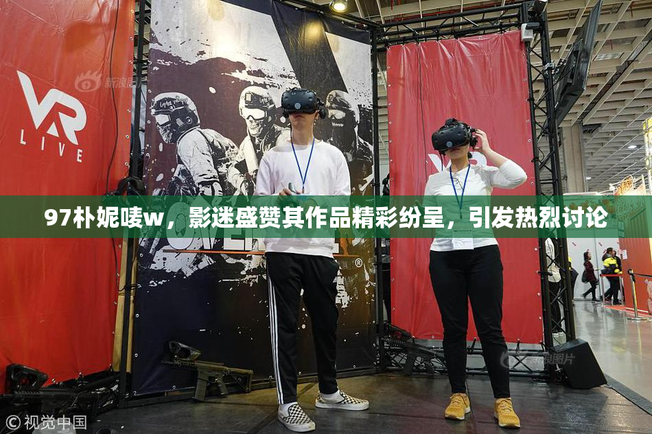 97朴妮唛w，影迷盛赞其作品精彩纷呈，引发热烈讨论