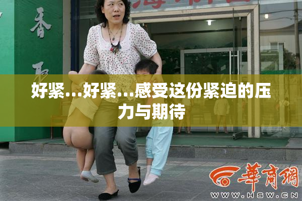 好紧…好紧…感受这份紧迫的压力与期待