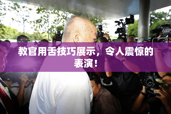 教官用舌技巧展示，令人震惊的表演！