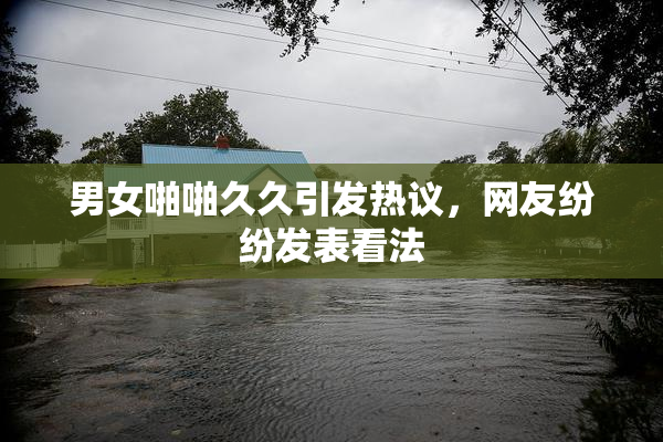 男女啪啪久久引发热议，网友纷纷发表看法