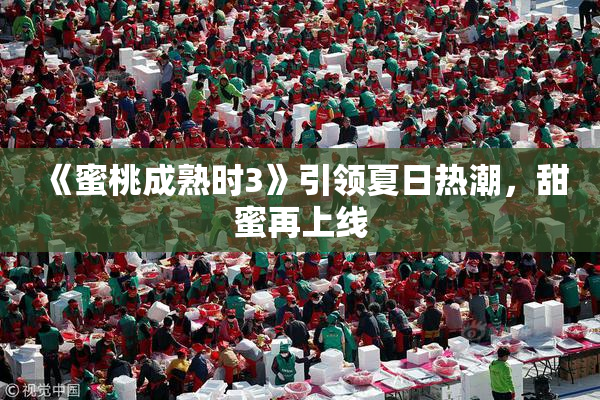 《蜜桃成熟时3》引领夏日热潮，甜蜜再上线