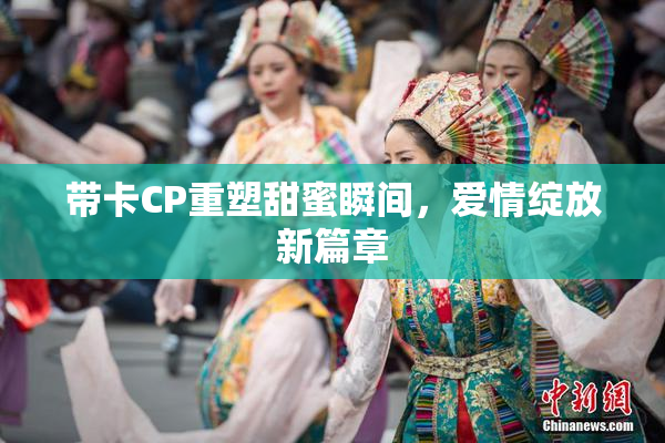 带卡CP重塑甜蜜瞬间，爱情绽放新篇章