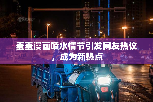 羞羞漫画喷水情节引发网友热议，成为新热点