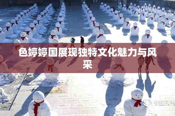 色婷婷国展现独特文化魅力与风采