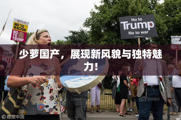 少萝国产，展现新风貌与独特魅力！