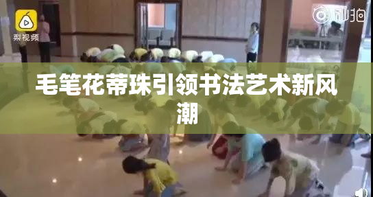 毛笔花蒂珠引领书法艺术新风潮