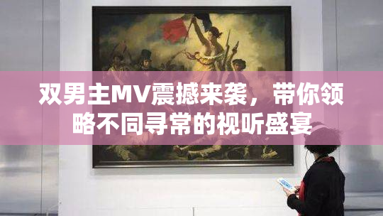 双男主MV震撼来袭，带你领略不同寻常的视听盛宴