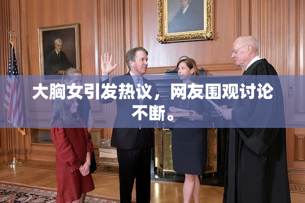 大胸女引发热议，网友围观讨论不断。