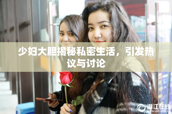 少妇大胆揭秘私密生活，引发热议与讨论