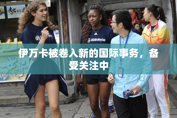 伊万卡被卷入新的国际事务，备受关注中