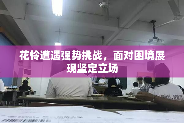 花怜遭遇强势挑战，面对困境展现坚定立场