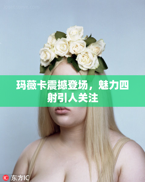 玛薇卡震撼登场，魅力四射引人关注
