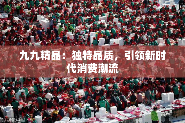 九九精品：独特品质，引领新时代消费潮流