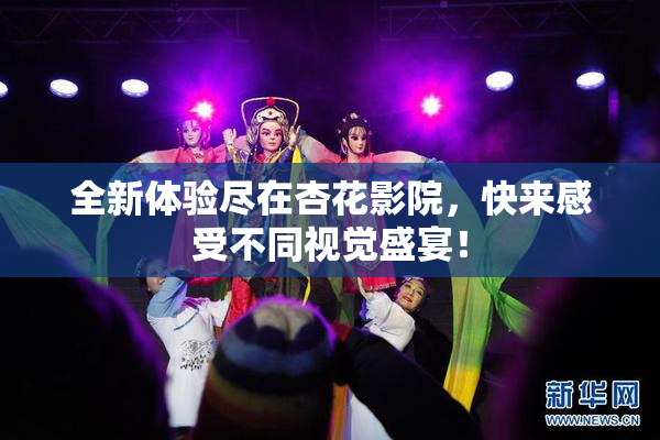 全新体验尽在杏花影院，快来感受不同视觉盛宴！