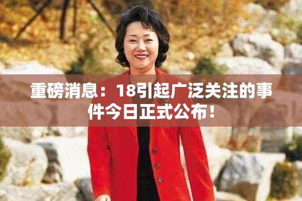 重磅消息：18引起广泛关注的事件今日正式公布！