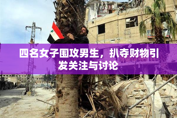 四名女子围攻男生，扒夺财物引发关注与讨论