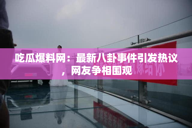 吃瓜爆料网：最新八卦事件引发热议，网友争相围观