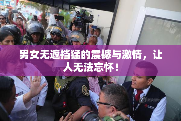 男女无遮挡猛的震撼与激情，让人无法忘怀！