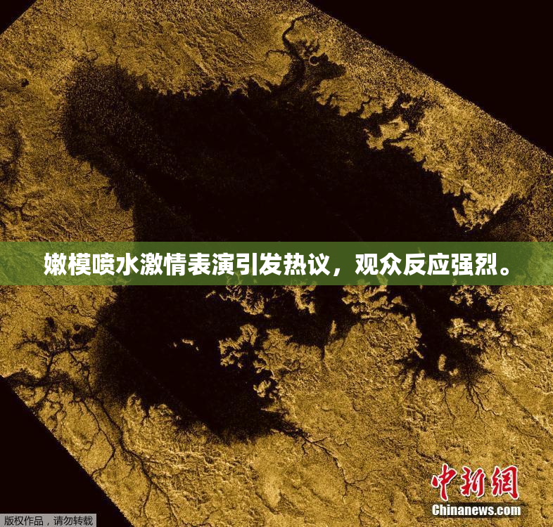 嫩模喷水激情表演引发热议，观众反应强烈。