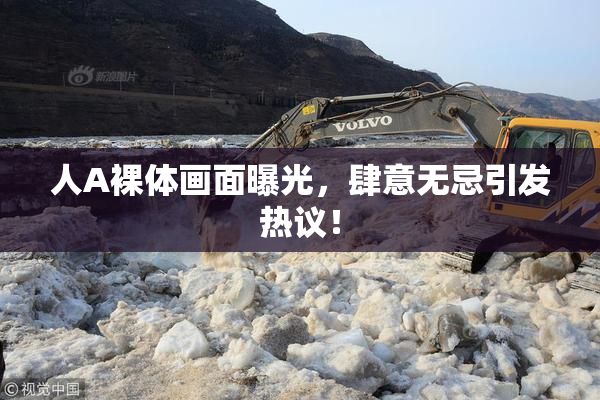 人A裸体画面曝光，肆意无忌引发热议！